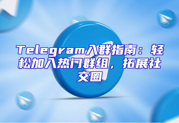 Telegram入群指南：轻松加入热门群组，拓展社交圈