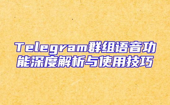 Telegram群组语音功能深度解析与使用技巧