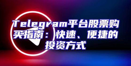 Telegram平台股票购买指南：快速、便捷的投资方式
