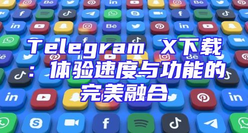 Telegram X下载：体验速度与功能的完美融合