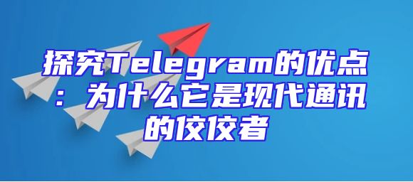 探究Telegram的优点：为什么它是现代通讯的佼佼者