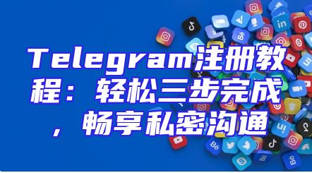 Telegram注册教程：轻松三步完成，畅享私密沟通