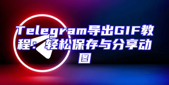 Telegram导出GIF教程：轻松保存与分享动图