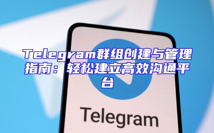 Telegram群组创建与管理指南：轻松建立高效沟通平台