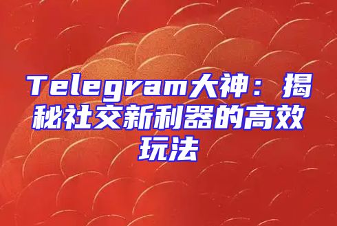Telegram大神：揭秘社交新利器的高效玩法