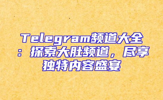 Telegram频道大全：探索大肚频道，尽享独特内容盛宴