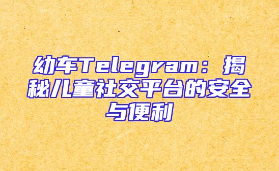幼车Telegram：揭秘儿童社交平台的安全与便利