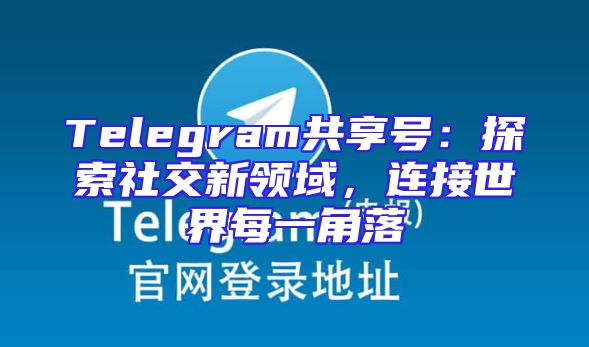 Telegram共享号：探索社交新领域，连接世界每一角落