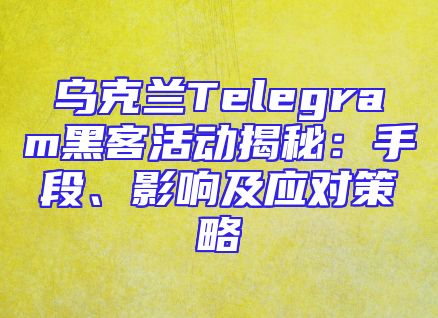 乌克兰Telegram黑客活动揭秘：手段、影响及应对策略
