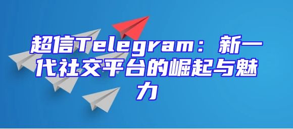 超信Telegram：新一代社交平台的崛起与魅力