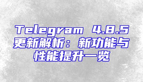 Telegram 4.8.5更新解析：新功能与性能提升一览
