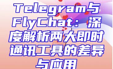 Telegram与FlyChat：深度解析两大即时通讯工具的差异与应用