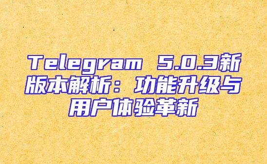 Telegram 5.0.3新版本解析：功能升级与用户体验革新