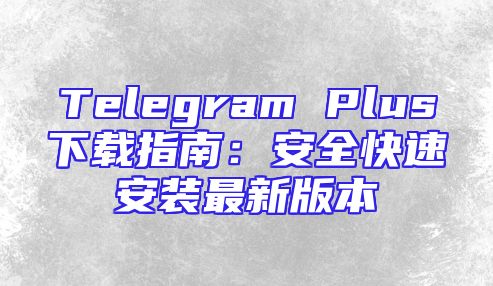 Telegram Plus下载指南：安全快速安装最新版本