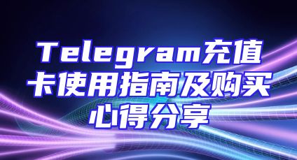 Telegram充值卡使用指南及购买心得分享