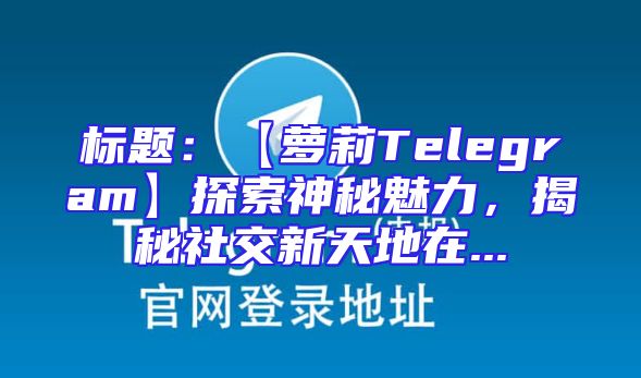 标题：【萝莉Telegram】探索神秘魅力，揭秘社交新天地在...