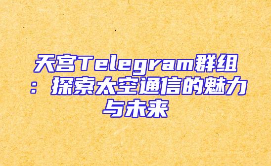 天宫Telegram群组：探索太空通信的魅力与未来