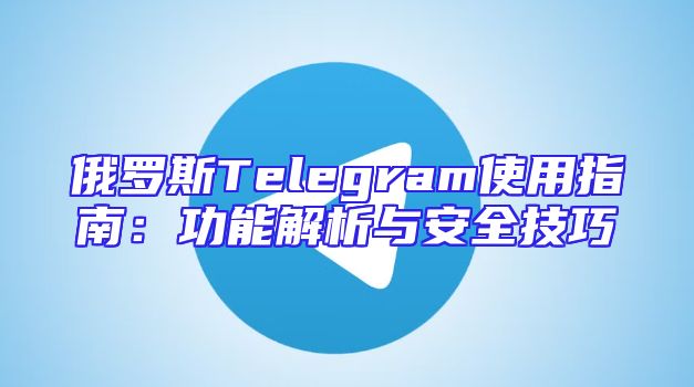 俄罗斯Telegram使用指南：功能解析与安全技巧