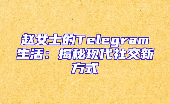 赵女士的Telegram生活：揭秘现代社交新方式