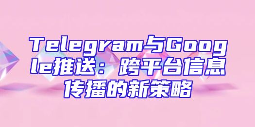 Telegram与Google推送：跨平台信息传播的新策略