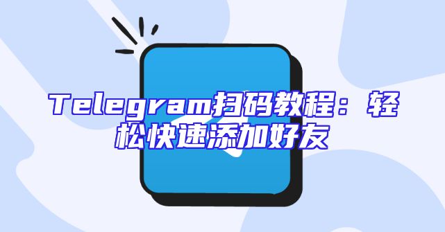 Telegram扫码教程：轻松快速添加好友