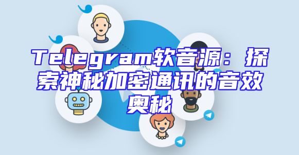 Telegram软音源：探索神秘加密通讯的音效奥秘