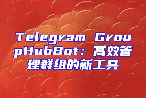 Telegram GroupHubBot：高效管理群组的新工具