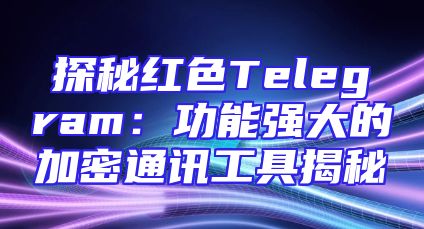 探秘红色Telegram：功能强大的加密通讯工具揭秘