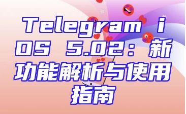 Telegram iOS 5.02：新功能解析与使用指南