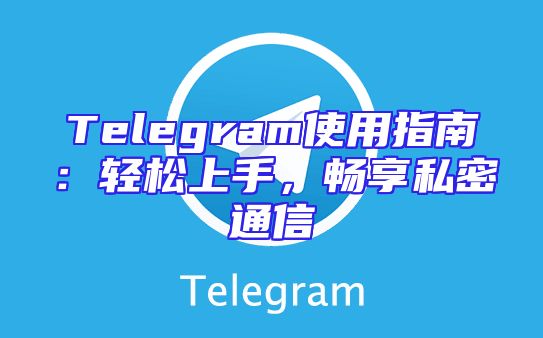 Telegram使用指南：轻松上手，畅享私密通信