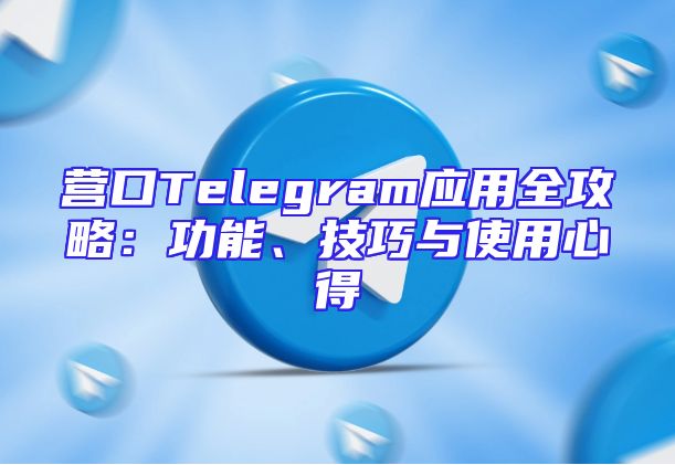营口Telegram应用全攻略：功能、技巧与使用心得