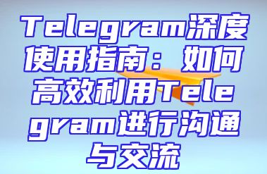 Telegram深度使用指南：如何高效利用Telegram进行沟通与交流