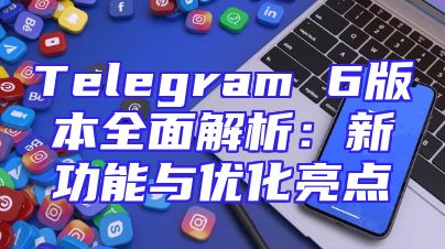 Telegram 6版本全面解析：新功能与优化亮点