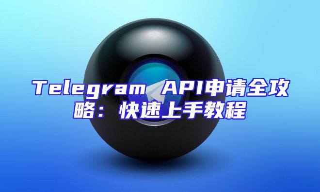 Telegram API申请全攻略：快速上手教程