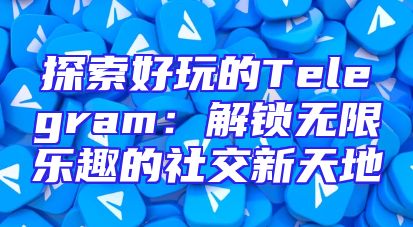探索好玩的Telegram：解锁无限乐趣的社交新天地
