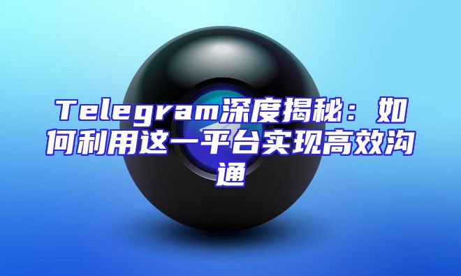Telegram深度揭秘：如何利用这一平台实现高效沟通