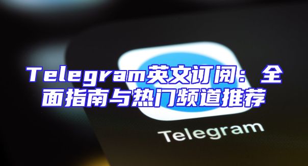 Telegram英文订阅：全面指南与热门频道推荐