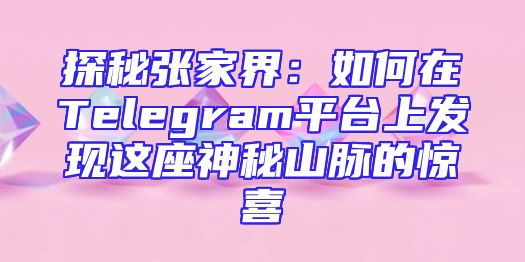 探秘张家界：如何在Telegram平台上发现这座神秘山脉的惊喜