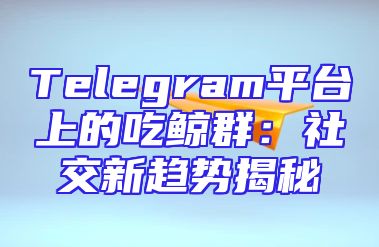 Telegram平台上的吃鲸群：社交新趋势揭秘