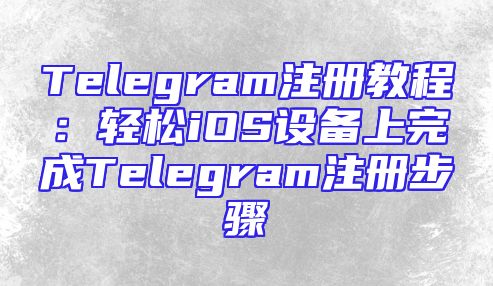 Telegram注册教程：轻松iOS设备上完成Telegram注册步骤