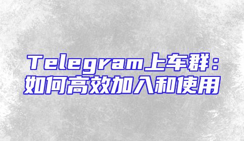 Telegram上车群：如何高效加入和使用