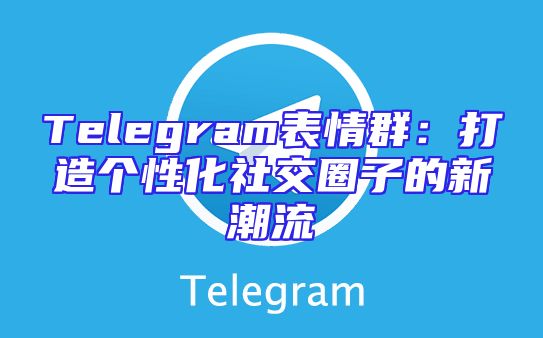 Telegram表情群：打造个性化社交圈子的新潮流
