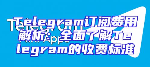Telegram订阅费用解析：全面了解Telegram的收费标准