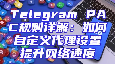 Telegram PAC规则详解：如何自定义代理设置提升网络速度
