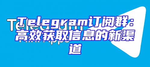 Telegram订阅群：高效获取信息的新渠道