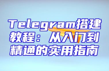 Telegram搭建教程：从入门到精通的实用指南