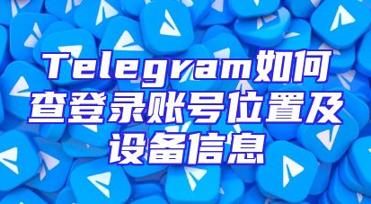 Telegram如何查登录账号位置及设备信息