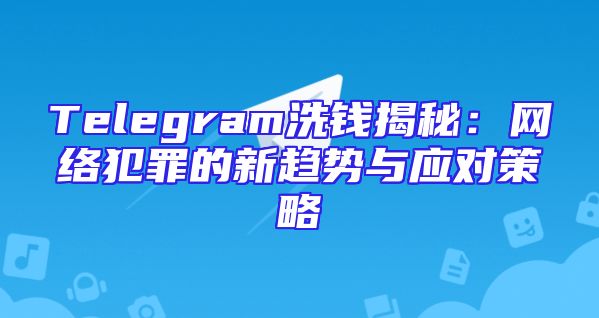 Telegram洗钱揭秘：网络犯罪的新趋势与应对策略