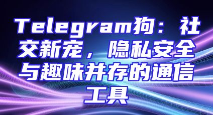 Telegram狗：社交新宠，隐私安全与趣味并存的通信工具