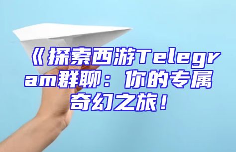 《探索西游Telegram群聊：你的专属奇幻之旅！